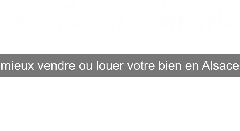 mieux vendre ou louer votre bien en Alsace mieux vendre ou louer votre bien en Alsace