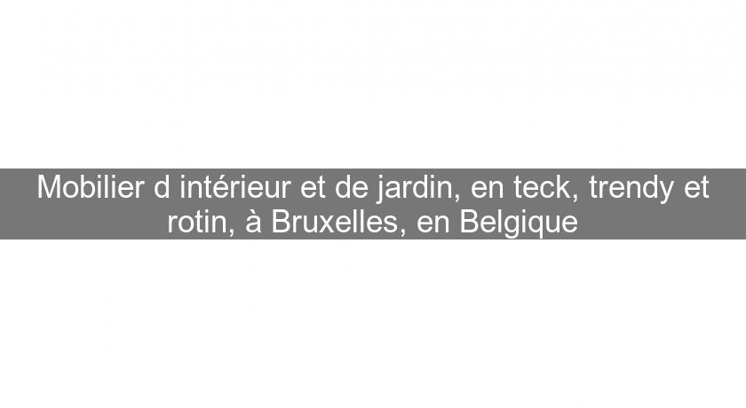 Mobilier d'intérieur et de jardin, en teck, trendy et rotin, à Bruxelles, en Belgique Mobilier d'intérieur et de jardin, en teck, trendy et rotin, à Bruxelles, en Belgique