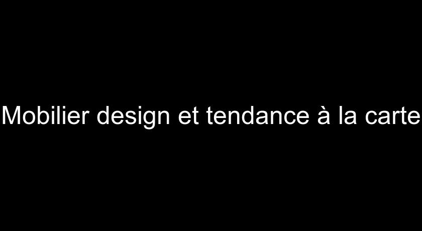 Mobilier design et tendance à la carte Mobilier design et tendance à la carte