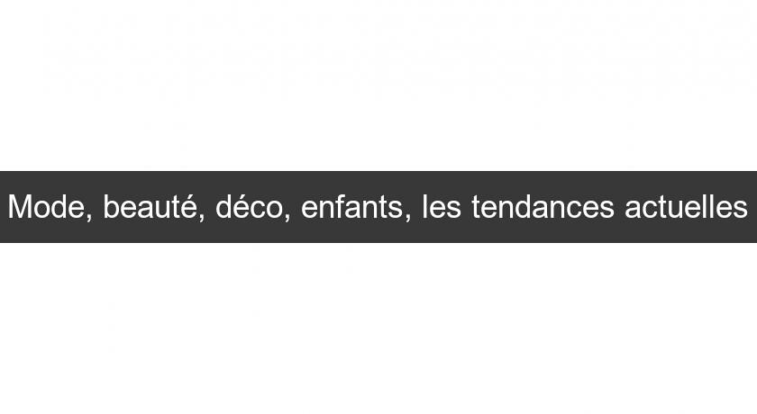 Mode, beauté, déco, enfants, les tendances actuelles Mode, beauté, déco, enfants, les tendances actuelles
