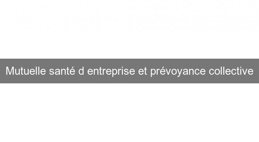 Mutuelle santé d'entreprise et prévoyance collective Mutuelle santé d'entreprise et prévoyance collective