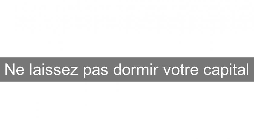 Ne laissez pas dormir votre capital Ne laissez pas dormir votre capital
