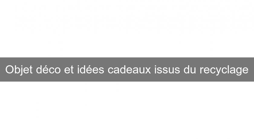 Objet déco et idées cadeaux issus du recyclage Objet déco et idées cadeaux issus du recyclage