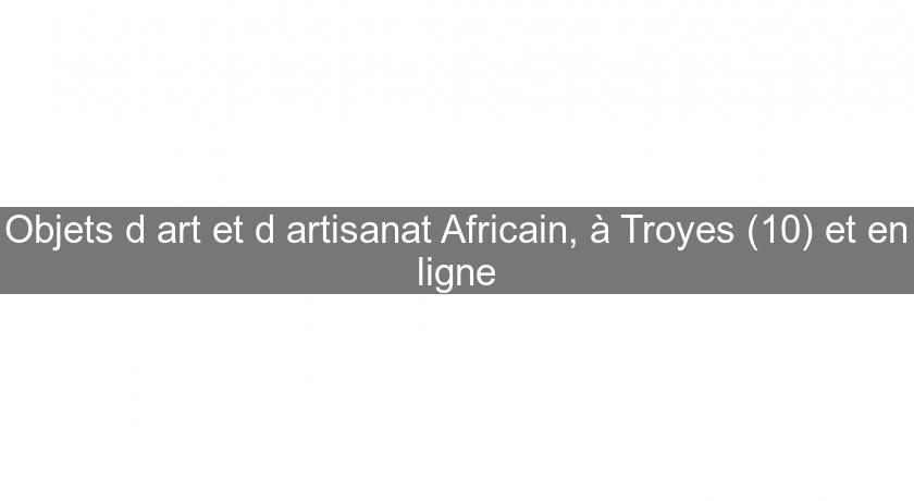 Objets d'art et d'artisanat Africain, à Troyes (10) et en ligne Objets d'art et d'artisanat Africain, à Troyes (10) et en ligne
