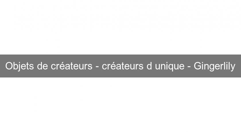 Objets de créateurs - créateurs d'unique - Gingerlily Objets de créateurs - créateurs d'unique - Gingerlily
