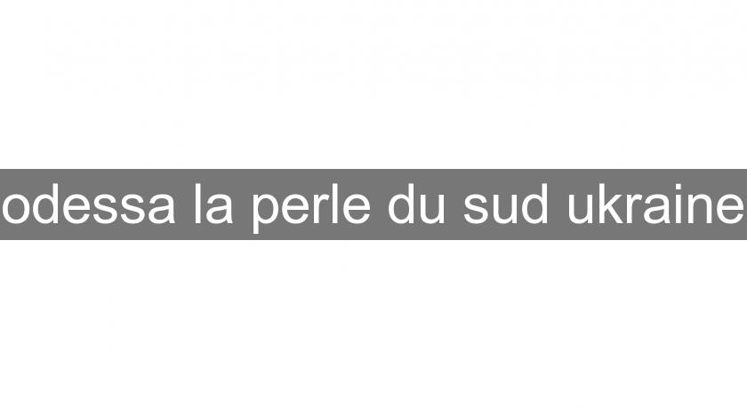 odessa la perle du sud ukraine