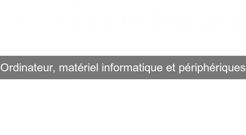 Ordinateur, matériel informatique et périphériques