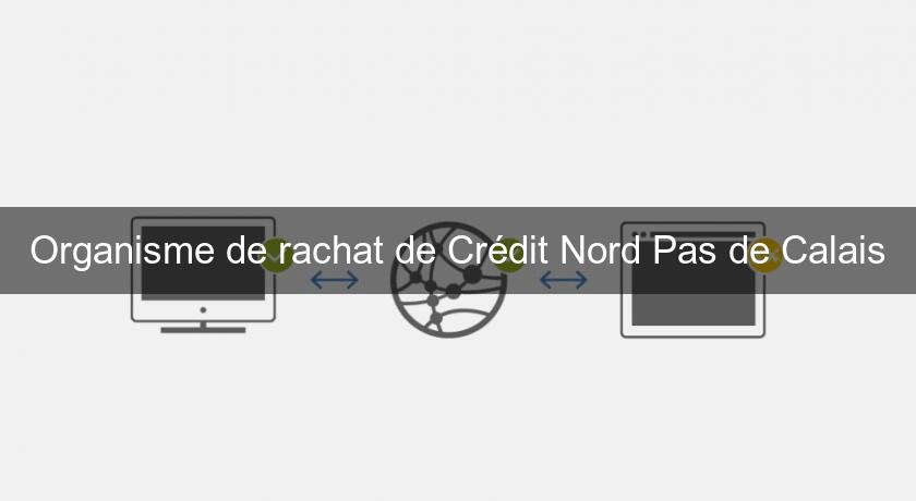 Organisme de rachat de Crédit Nord Pas de Calais Organisme de rachat de Crédit Nord Pas de Calais