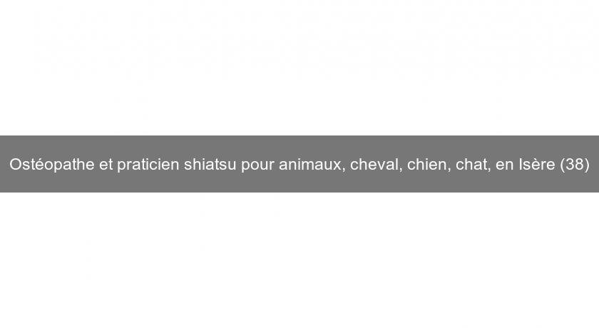 Ostéopathe et praticien shiatsu pour animaux, cheval, chien, chat, en Isère (38) Ostéopathe et praticien shiatsu pour animaux, cheval, chien, chat, en Isère (38)