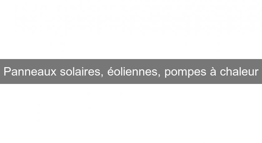 Panneaux solaires, éoliennes, pompes à chaleur Panneaux solaires, éoliennes, pompes à chaleur