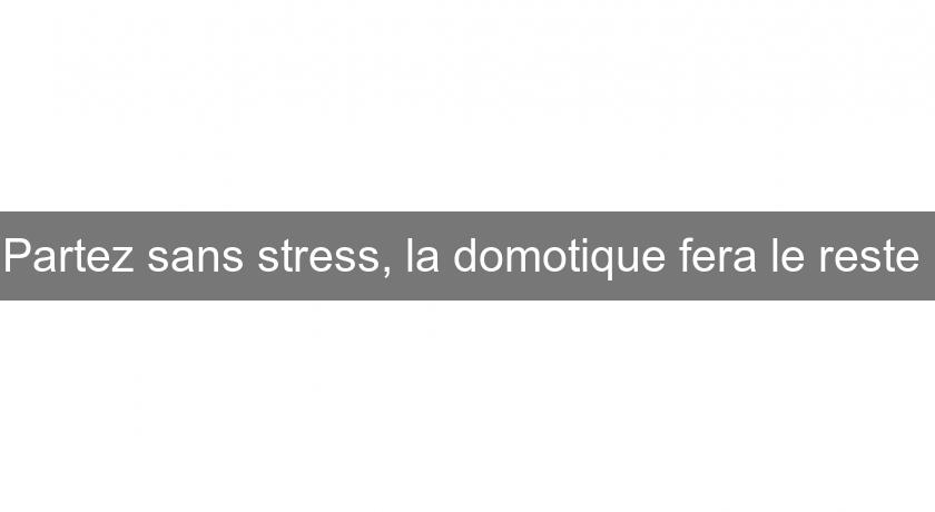 Partez sans stress, la domotique fera le reste Partez sans stress, la domotique fera le reste