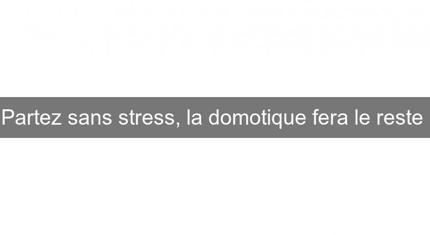 Partez sans stress, la domotique fera le reste 