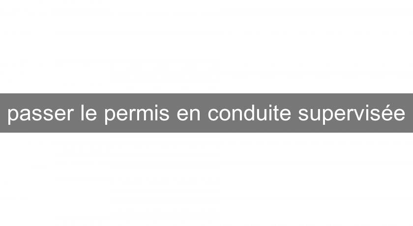passer le permis en conduite supervisée passer le permis en conduite supervisée