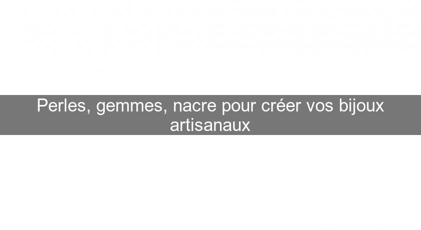 Perles, gemmes, nacre pour créer vos bijoux artisanaux