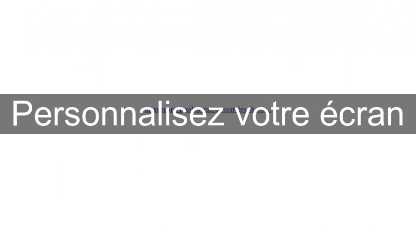 Personnalisez votre écran Personnalisez votre écran