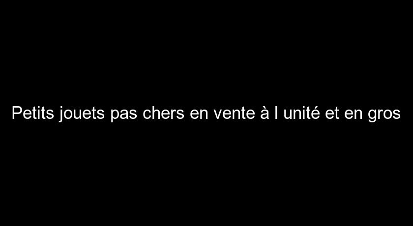 Petits jouets pas chers en vente à l'unité et en gros