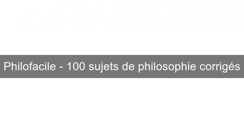 Philofacile - 100 sujets de philosophie corrigés Philofacile - 100 sujets de philosophie corrigés