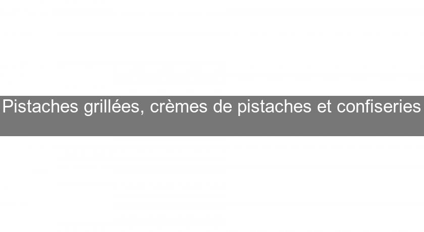 Pistaches grillées, crèmes de pistaches et confiseries Pistaches grillées, crèmes de pistaches et confiseries
