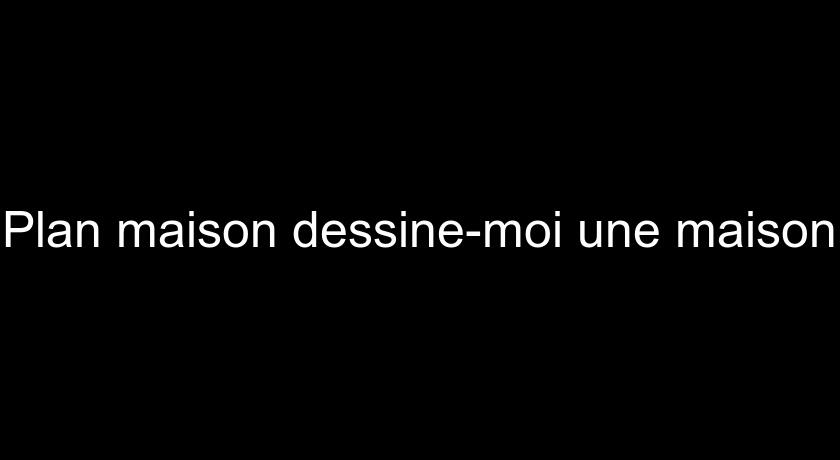 Plan maison dessine-moi une maison