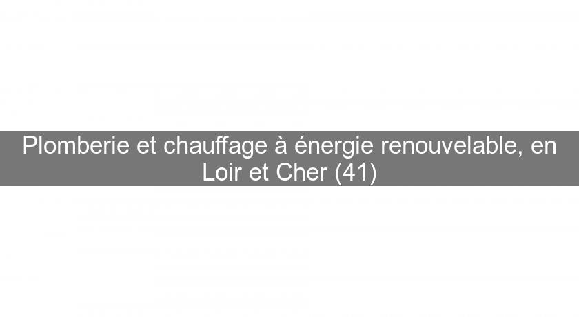 Plomberie et chauffage à énergie renouvelable, en Loir et Cher (41)
