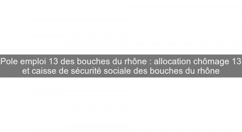Pole emploi 13 des bouches du rhône : allocation chômage 13 et caisse de sécurité sociale des bouches du rhône Pole emploi 13 des bouches du rhône : allocation chômage 13 et caisse de sécurité sociale des bouches du rhône