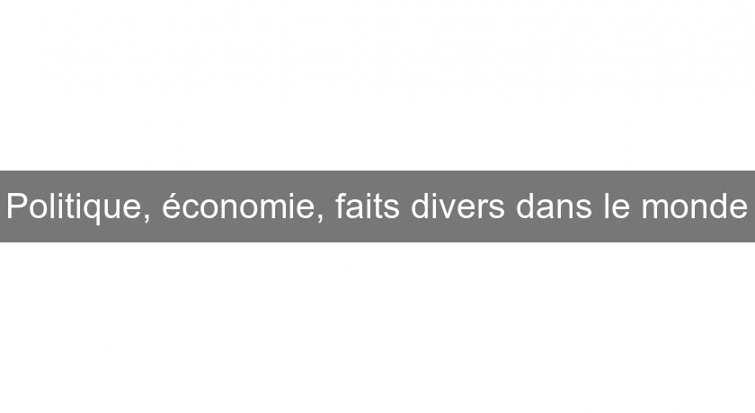 Politique, économie, faits divers dans le monde Politique, économie, faits divers dans le monde