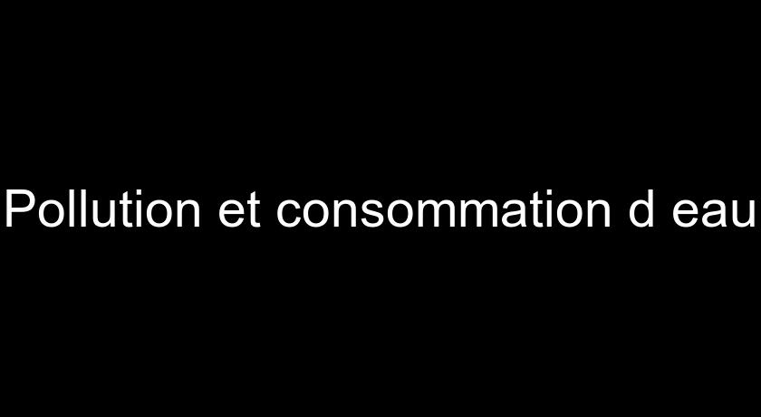 Pollution et consommation d'eau Pollution et consommation d'eau