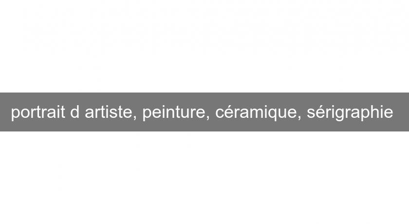 portrait d'artiste, peinture, céramique, sérigraphie portrait d'artiste, peinture, céramique, sérigraphie