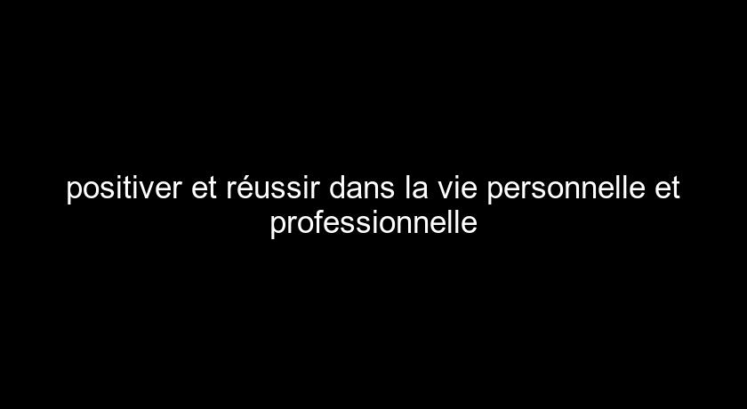positiver et réussir dans la vie personnelle et professionnelle positiver et réussir dans la vie personnelle et professionnelle