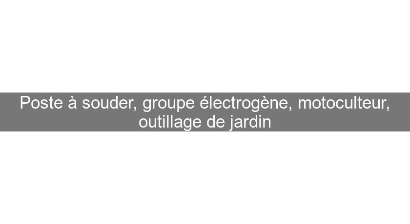 Poste à souder, groupe électrogène, motoculteur, outillage de jardin Poste à souder, groupe électrogène, motoculteur, outillage de jardin