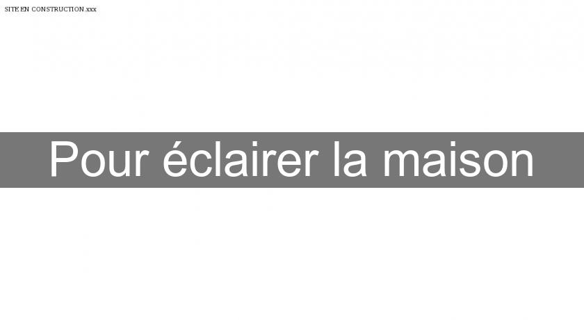 Pour éclairer la maison Pour éclairer la maison