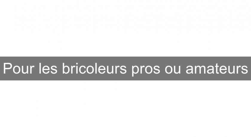 Pour les bricoleurs pros ou amateurs Pour les bricoleurs pros ou amateurs