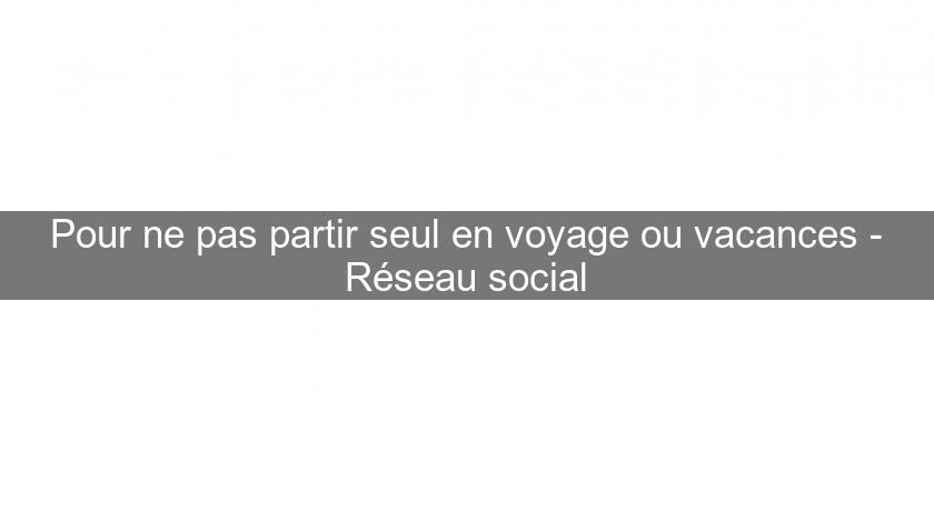 Pour ne pas partir seul en voyage ou vacances - Réseau social