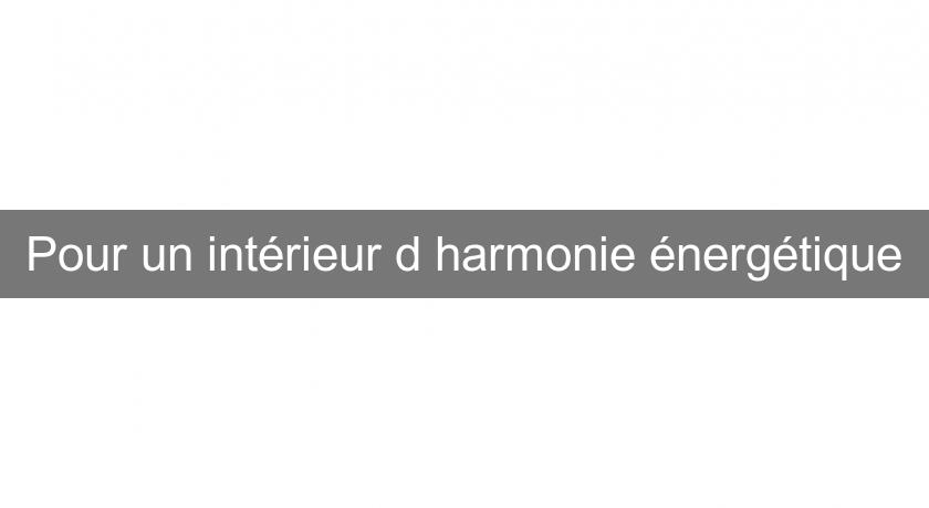 Pour un intérieur d'harmonie énergétique Pour un intérieur d'harmonie énergétique