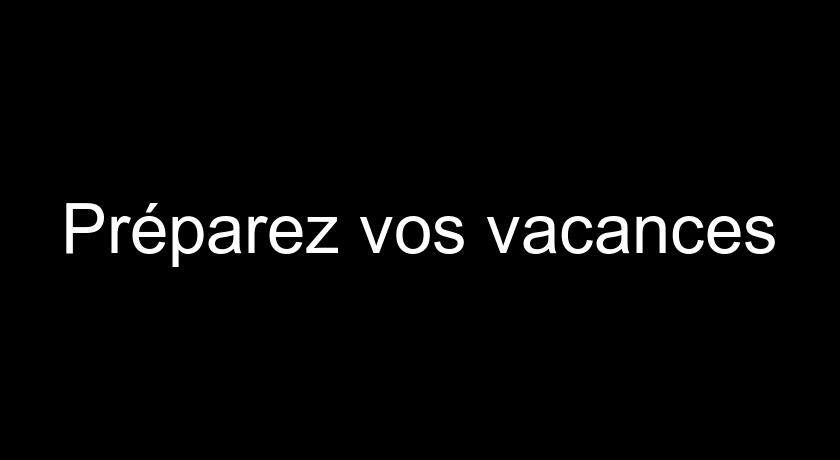 Préparez vos vacances Préparez vos vacances