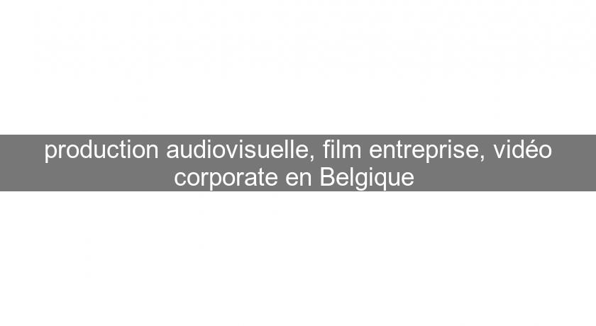 production audiovisuelle, film entreprise, vidéo corporate en Belgique production audiovisuelle, film entreprise, vidéo corporate en Belgique