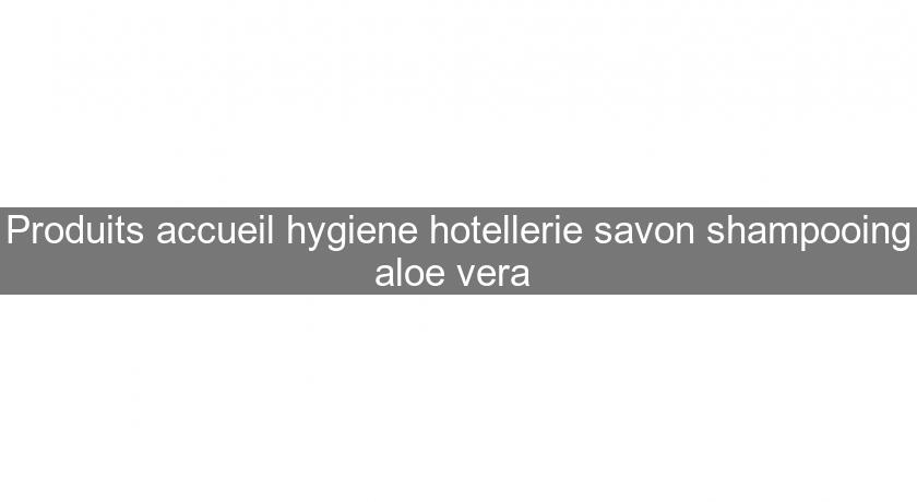 Produits accueil hygiene hotellerie savon shampooing aloe vera Produits accueil hygiene hotellerie savon shampooing aloe vera