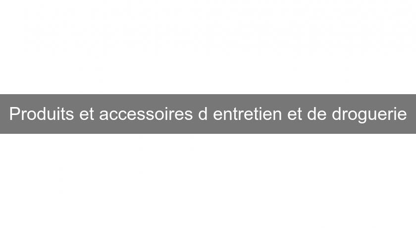 Produits et accessoires d'entretien et de droguerie Produits et accessoires d'entretien et de droguerie