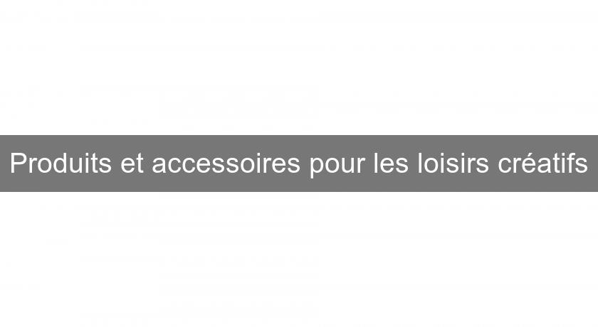 Produits et accessoires pour les loisirs créatifs Produits et accessoires pour les loisirs créatifs