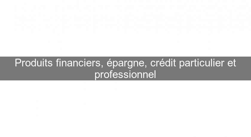 Produits financiers, épargne, crédit particulier et professionnel Produits financiers, épargne, crédit particulier et professionnel