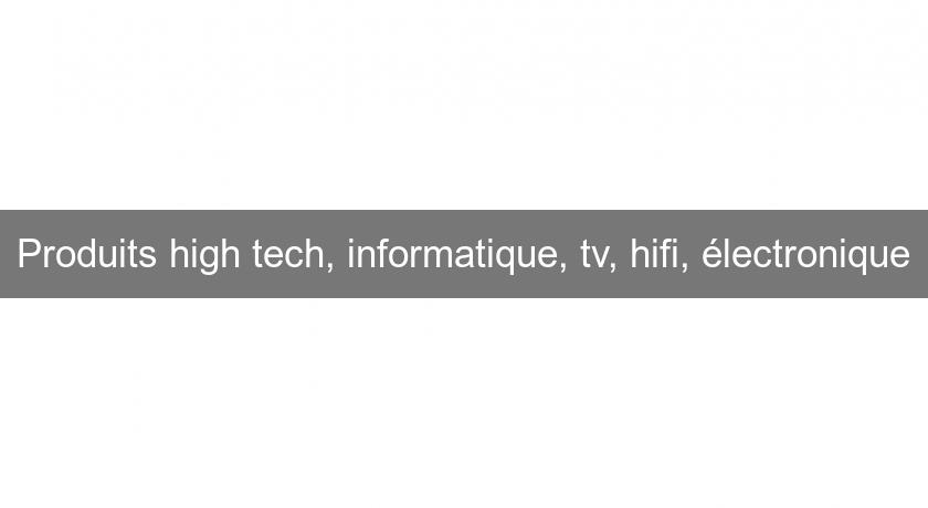 Produits high tech, informatique, tv, hifi, électronique Produits high tech, informatique, tv, hifi, électronique