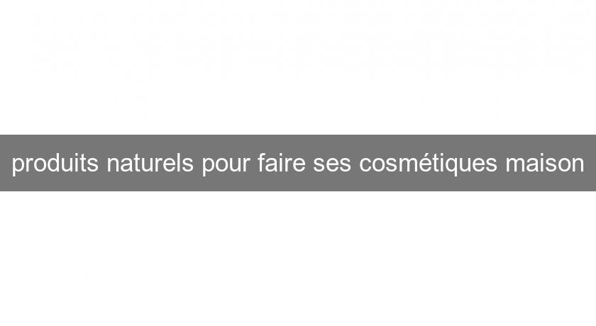 produits naturels pour faire ses cosmétiques maison produits naturels pour faire ses cosmétiques maison