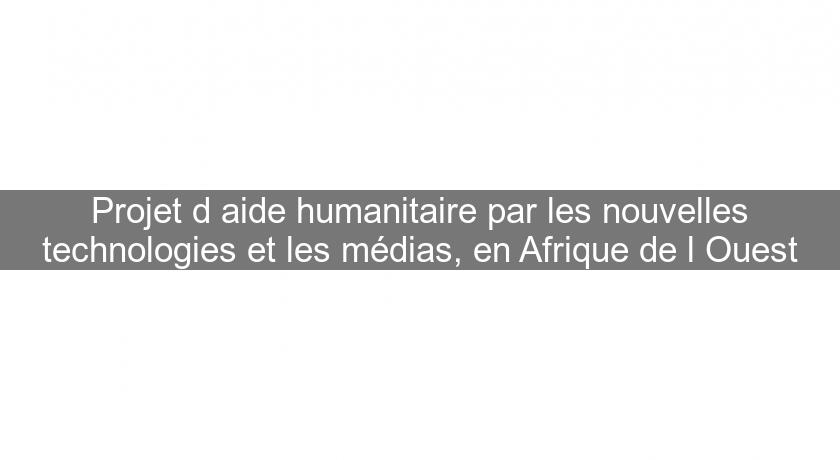 Projet d'aide humanitaire par les nouvelles technologies et les médias, en Afrique de l'Ouest Projet d'aide humanitaire par les nouvelles technologies et les médias, en Afrique de l'Ouest