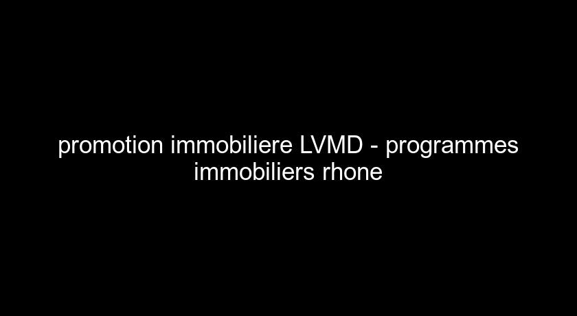 promotion immobiliere LVMD - programmes immobiliers rhone promotion immobiliere LVMD - programmes immobiliers rhone