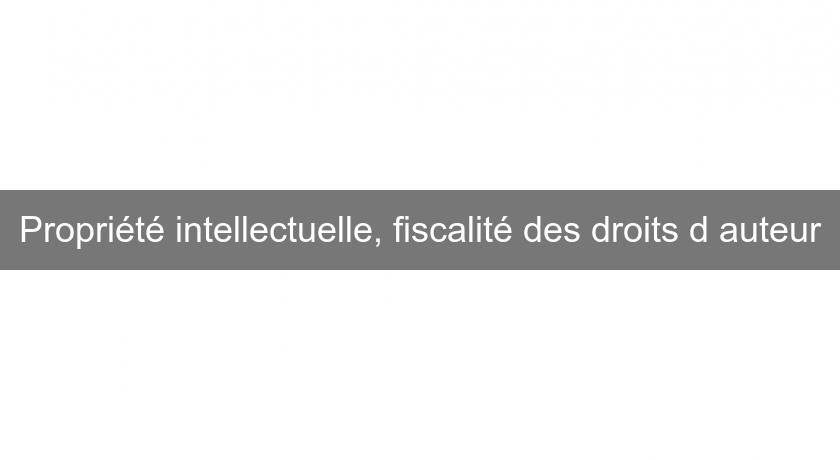 Propriété intellectuelle, fiscalité des droits d'auteur Propriété intellectuelle, fiscalité des droits d'auteur