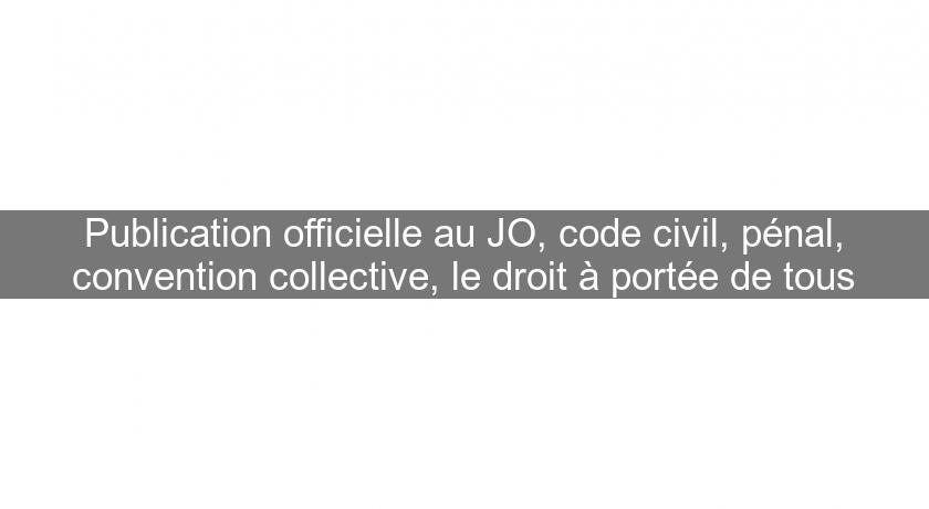 Publication officielle au JO, code civil, pénal, convention collective, le droit à portée de tous Publication officielle au JO, code civil, pénal, convention collective, le droit à portée de tous