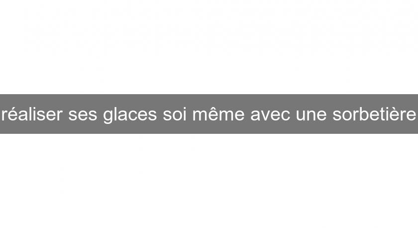 réaliser ses glaces soi même avec une sorbetière