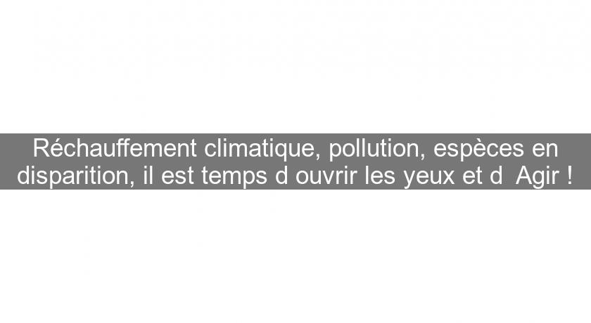 Réchauffement climatique, pollution, espèces en disparition, il est temps d'ouvrir les yeux et d' Agir !