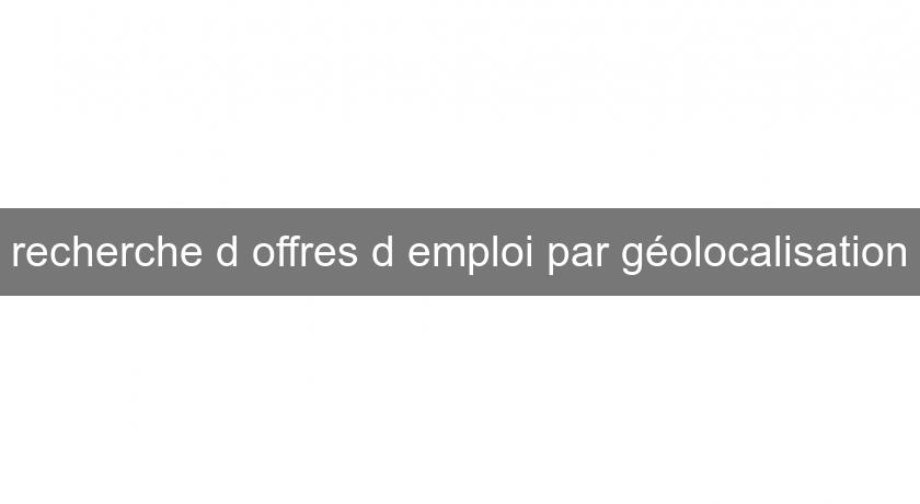 recherche d'offres d'emploi par géolocalisation recherche d'offres d'emploi par géolocalisation