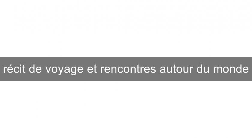 récit de voyage et rencontres autour du monde récit de voyage et rencontres autour du monde